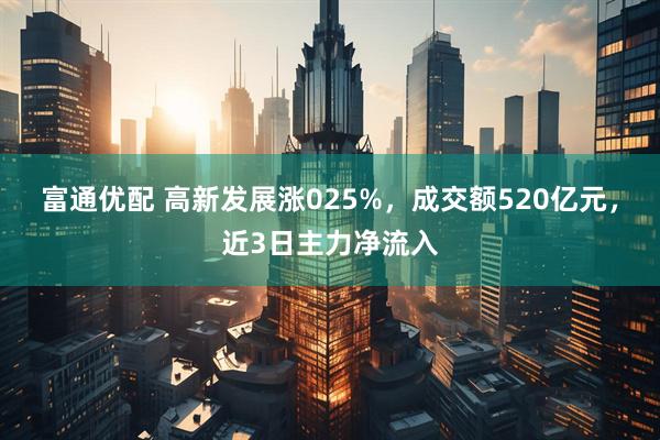 富通优配 高新发展涨025%，成交额520亿元，近3日主力净流入