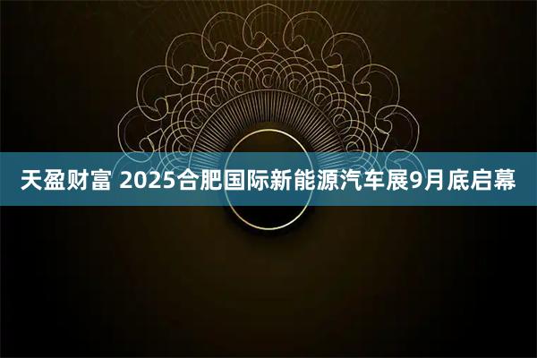 天盈财富 2025合肥国际新能源汽车展9月底启幕