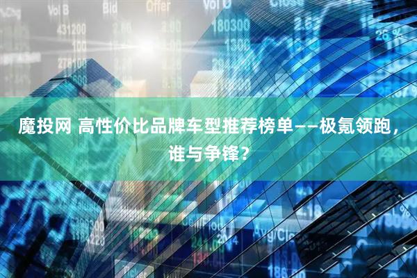 魔投网 高性价比品牌车型推荐榜单——极氪领跑，谁与争锋？
