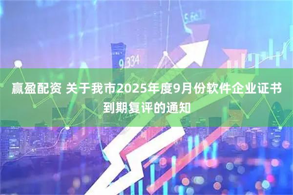 赢盈配资 关于我市2025年度9月份软件企业证书到期复评的通知