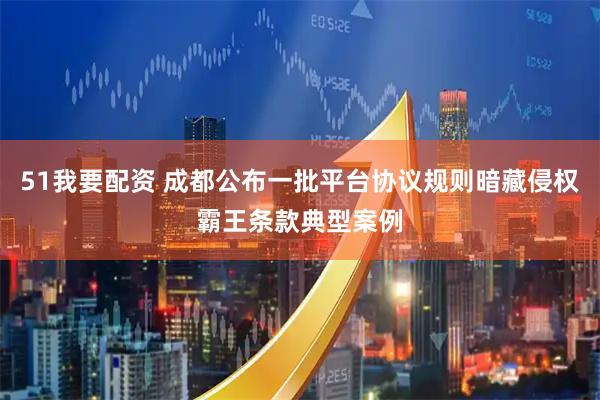 51我要配资 成都公布一批平台协议规则暗藏侵权霸王条款典型案例