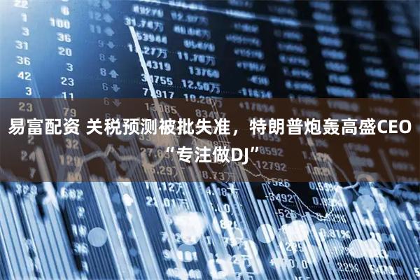 易富配资 关税预测被批失准，特朗普炮轰高盛CEO“专注做DJ”