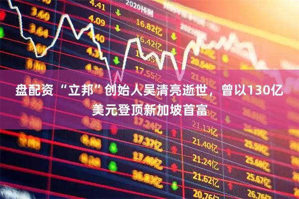 盘配资 “立邦”创始人吴清亮逝世，曾以130亿美元登顶新加坡首富