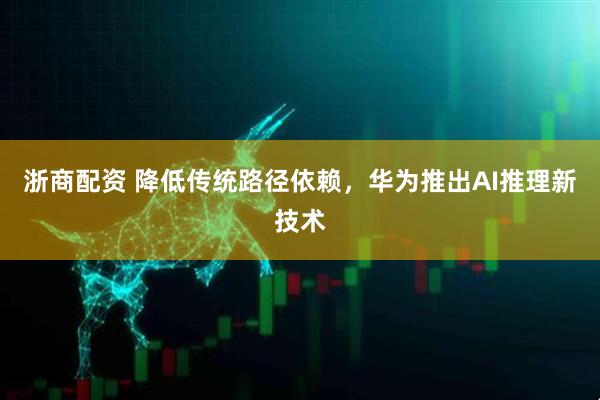 浙商配资 降低传统路径依赖，华为推出AI推理新技术