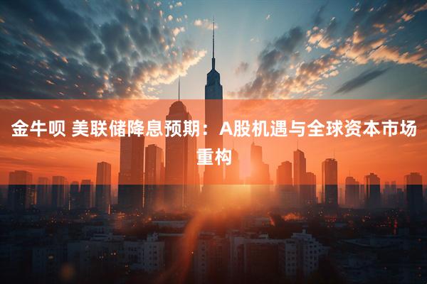 金牛呗 美联储降息预期：A股机遇与全球资本市场重构