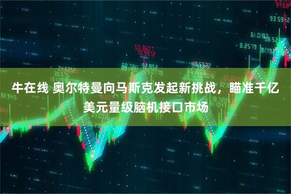 牛在线 奥尔特曼向马斯克发起新挑战，瞄准千亿美元量级脑机接口市场