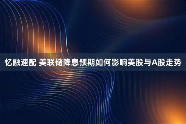 忆融速配 美联储降息预期如何影响美股与A股走势