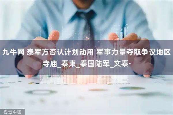 九牛网 泰军方否认计划动用 军事力量夺取争议地区寺庙_泰柬_泰国陆军_文泰·