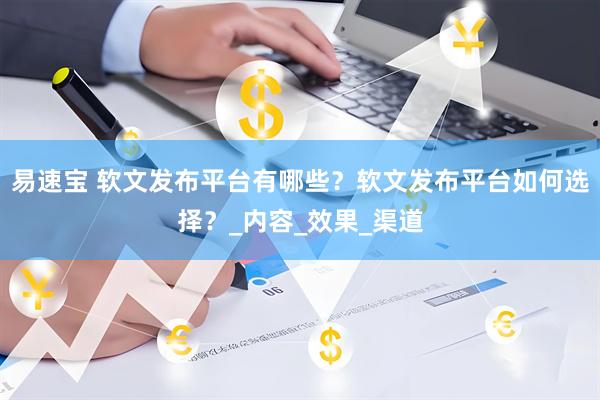 易速宝 软文发布平台有哪些？软文发布平台如何选择？_内容_效果_渠道