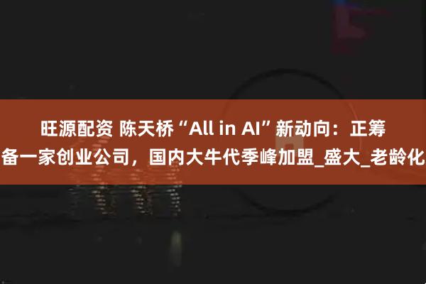 旺源配资 陈天桥“All in AI”新动向：正筹备一家创业公司，国内大牛代季峰加盟_盛大_老龄化