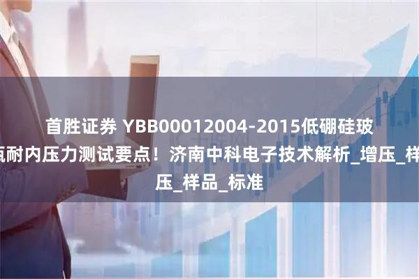 首胜证券 YBB00012004-2015低硼硅玻璃输液瓶耐内压力测试要点！济南中科电子技术解析_增压_样品_标准
