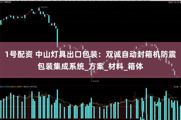 1号配资 中山灯具出口包装：双诚自动封箱机防震包装集成系统_方案_材料_箱体