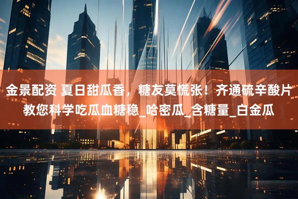 金景配资 夏日甜瓜香，糖友莫慌张！齐通硫辛酸片教您科学吃瓜血糖稳_哈密瓜_含糖量_白金瓜