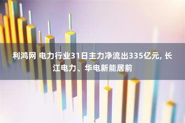 利鸿网 电力行业31日主力净流出335亿元, 长江电力、华电新能居前
