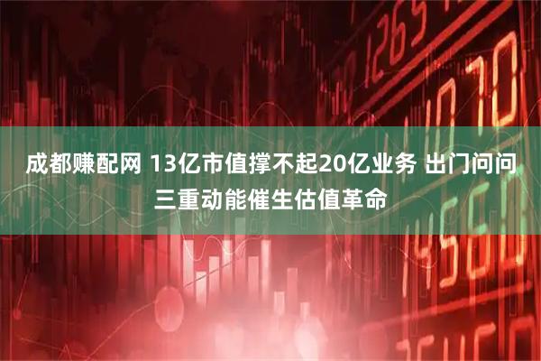成都赚配网 13亿市值撑不起20亿业务 出门问问三重动能催生估值革命
