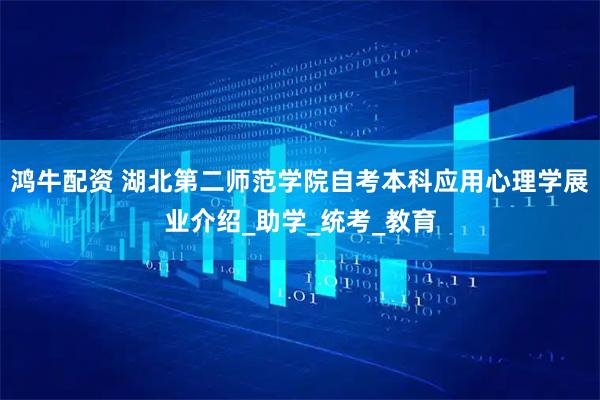 鸿牛配资 湖北第二师范学院自考本科应用心理学展业介绍_助学_统考_教育