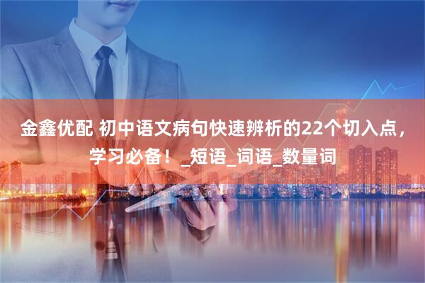 金鑫优配 初中语文病句快速辨析的22个切入点，学习必备！_短语_词语_数量词