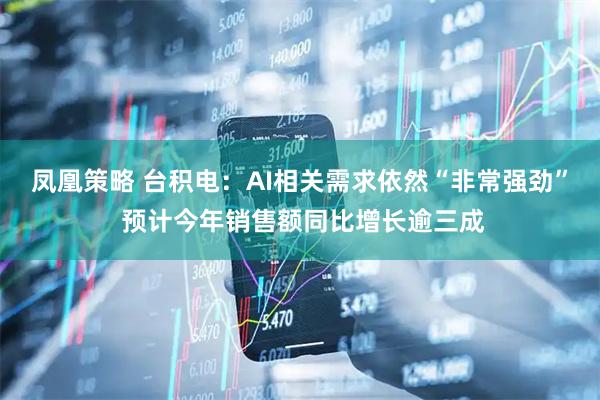凤凰策略 台积电：AI相关需求依然“非常强劲” 预计今年销售额同比增长逾三成