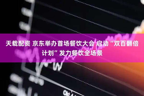 天载配资 京东举办首场餐饮大会 启动“双百翻倍计划”发力餐饮全场景