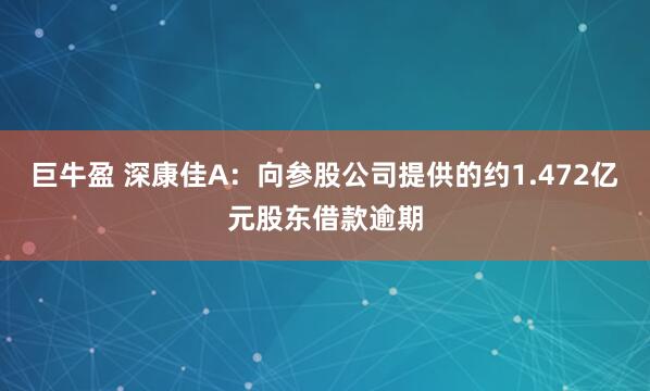 巨牛盈 深康佳A：向参股公司提供的约1.472亿元股东借款逾期