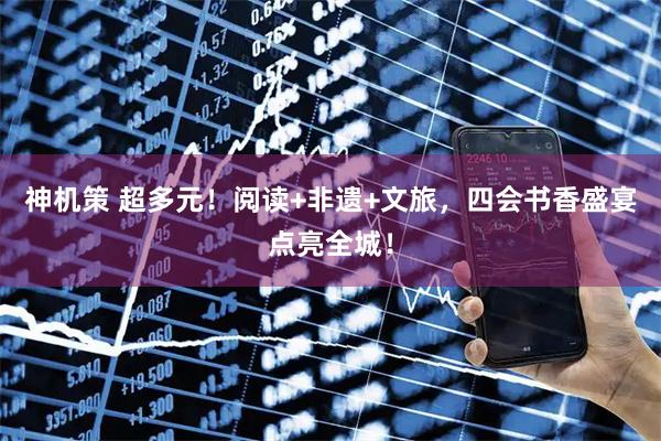 神机策 超多元！阅读+非遗+文旅，四会书香盛宴点亮全城！
