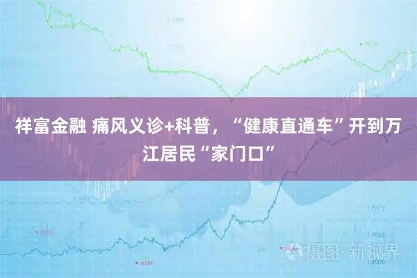 祥富金融 痛风义诊+科普，“健康直通车”开到万江居民“家门口”