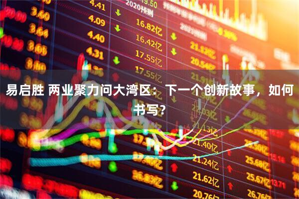 易启胜 两业聚力问大湾区：下一个创新故事，如何书写？