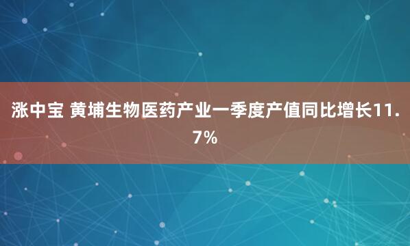 涨中宝 黄埔生物医药产业一季度产值同比增长11.7%