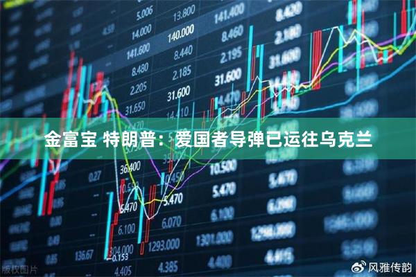 金富宝 特朗普：爱国者导弹已运往乌克兰