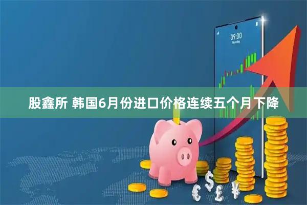 股鑫所 韩国6月份进口价格连续五个月下降