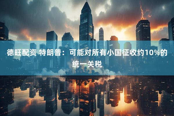 德旺配资 特朗普：可能对所有小国征收约10%的统一关税