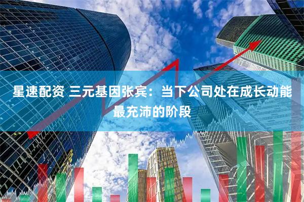星速配资 三元基因张宾：当下公司处在成长动能最充沛的阶段