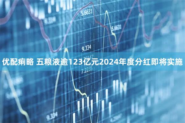 优配痢略 五粮液逾123亿元2024年度分红即将实施