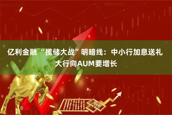 亿利金融 “揽储大战”明暗线：中小行加息送礼 大行向AUM要增长