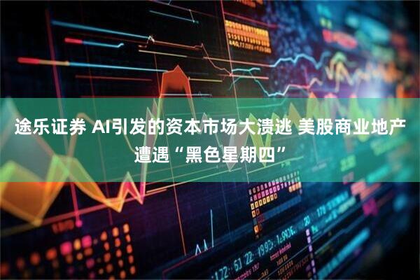 途乐证券 AI引发的资本市场大溃逃 美股商业地产遭遇“黑色星期四”