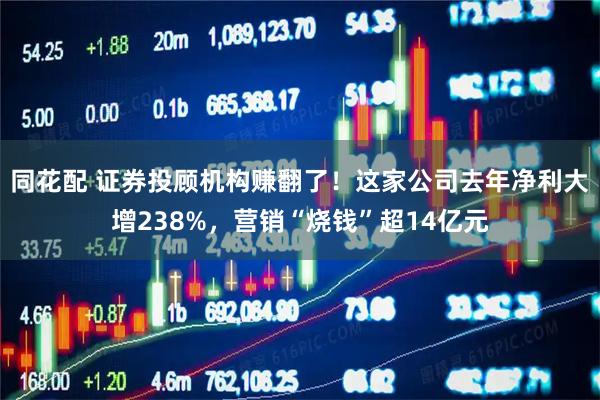 同花配 证券投顾机构赚翻了！这家公司去年净利大增238%，营销“烧钱”超14亿元