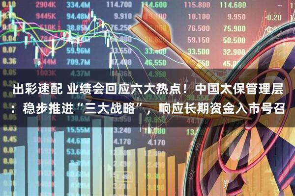 出彩速配 业绩会回应六大热点！中国太保管理层：稳步推进“三大战略”，响应长期资金入市号召