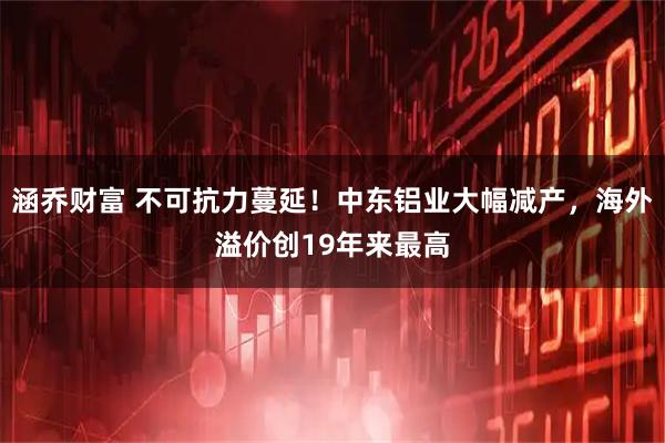 涵乔财富 不可抗力蔓延！中东铝业大幅减产，海外溢价创19年来最高