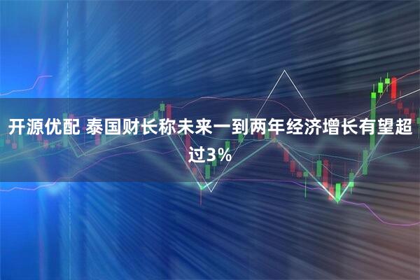 开源优配 泰国财长称未来一到两年经济增长有望超过3%