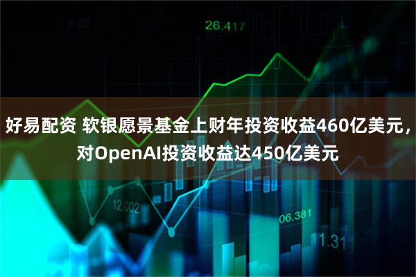好易配资 软银愿景基金上财年投资收益460亿美元，对OpenAI投资收益达450亿美元