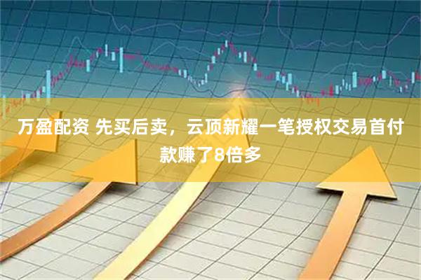 万盈配资 先买后卖，云顶新耀一笔授权交易首付款赚了8倍多
