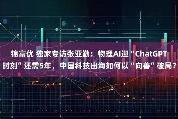 锦富优 独家专访张亚勤：物理AI迎“ChatGPT时刻”还需5年，中国科技出海如何以“向善”破局？