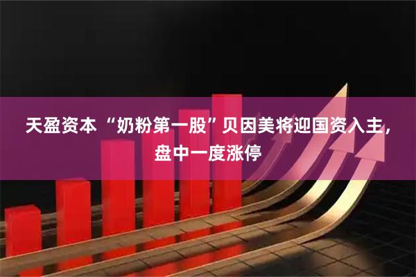 天盈资本 “奶粉第一股”贝因美将迎国资入主，盘中一度涨停