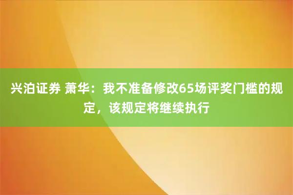 兴泊证券 萧华：我不准备修改65场评奖门槛的规定，该规定将继续执行