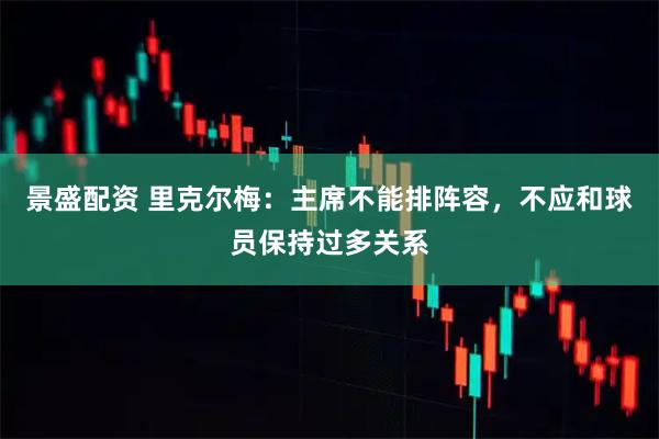 景盛配资 里克尔梅：主席不能排阵容，不应和球员保持过多关系