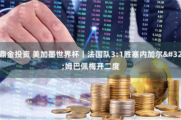 鼎金投资 美加墨世界杯丨法国队3:1胜塞内加尔 姆巴佩梅开二度