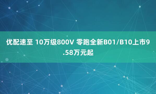 优配速至 10万级800V 零跑全新B01/B10上市9.58万元起
