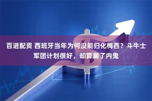 百进配资 西班牙当年为何没能归化梅西？斗牛士军团计划很好，却算漏了内鬼
