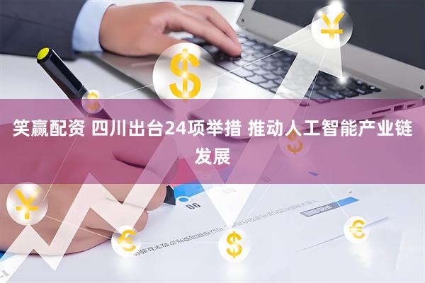 笑赢配资 四川出台24项举措 推动人工智能产业链发展