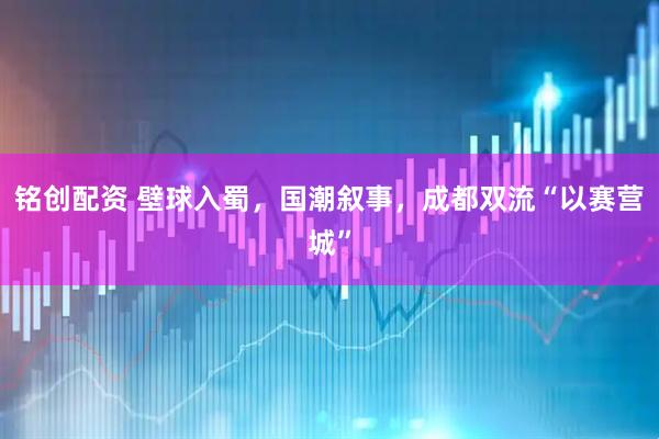 铭创配资 壁球入蜀，国潮叙事，成都双流“以赛营城”